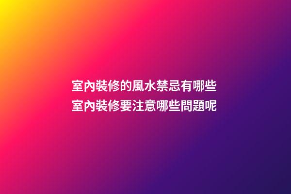 室內裝修的風水禁忌有哪些 室內裝修要注意哪些問題呢